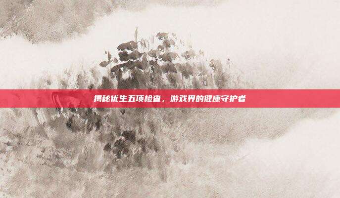 揭秘优生五项检查，游戏界的健康守护者