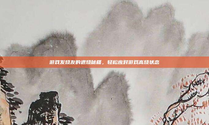 游戏发烧友的退烧秘籍，轻松应对游戏高烧状态