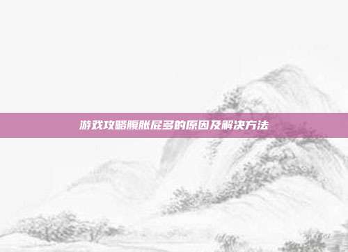 游戏攻略腹胀屁多的原因及解决方法