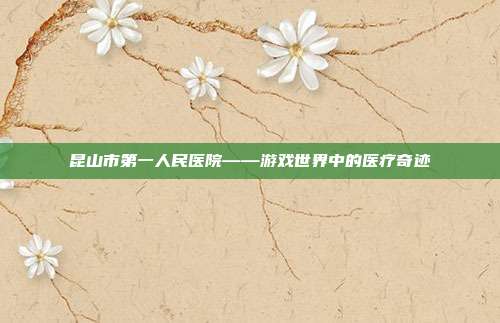 昆山市第一人民医院——游戏世界中的医疗奇迹