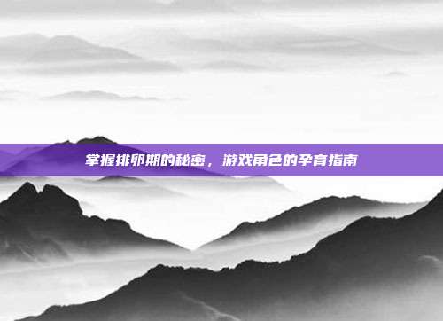 掌握排卵期的秘密,游戏角色的孕育指南