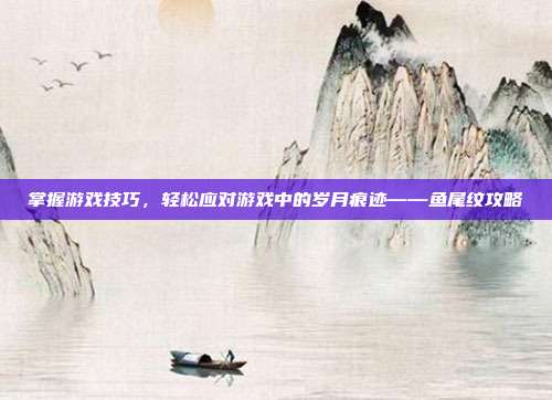 掌握游戏技巧，轻松应对游戏中的岁月痕迹——鱼尾纹攻略