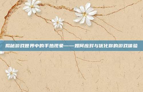 揭秘游戏世界中的手热现象——如何应对与优化你的游戏体验