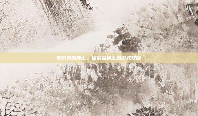 游戏界的绅士，探索最绅士的游戏攻略