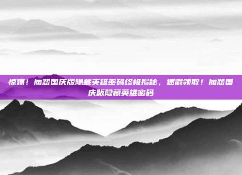惊爆！魔怨国庆版隐藏英雄密码终极揭秘，速戳领取！魔怨国庆版隐藏英雄密码