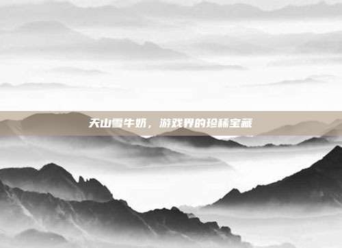 天山雪牛奶，游戏界的珍稀宝藏