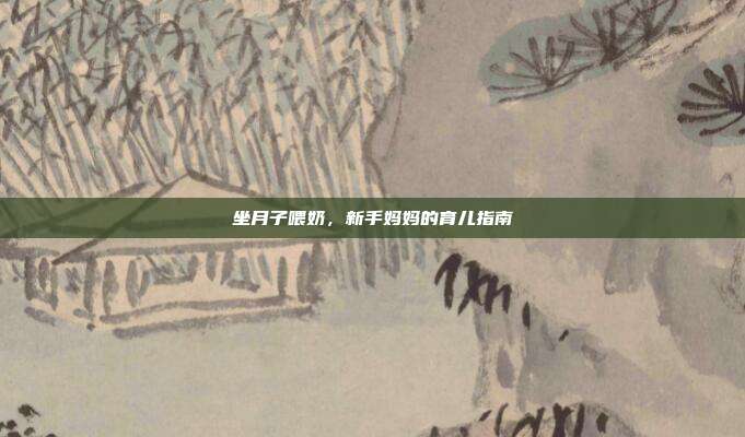 坐月子喂奶,新手妈妈的育儿指南
