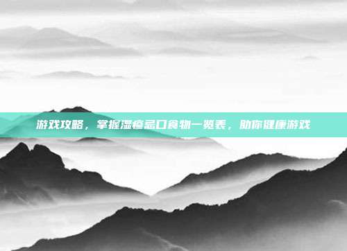 游戏攻略，掌握湿疹忌口食物一览表，助你健康游戏