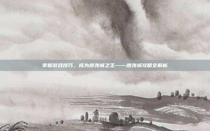 掌握游戏技巧，成为廖尧城之王——廖尧城攻略全解析