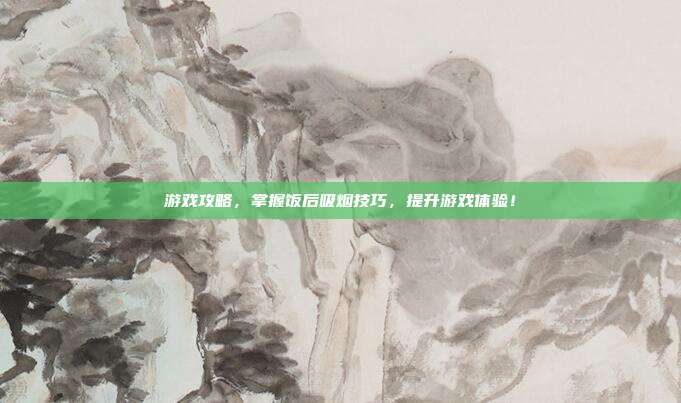 游戏攻略，掌握饭后吸烟技巧，提升游戏体验！
