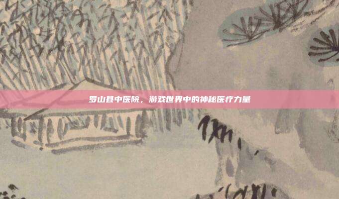 罗山县中医院，游戏世界中的神秘医疗力量