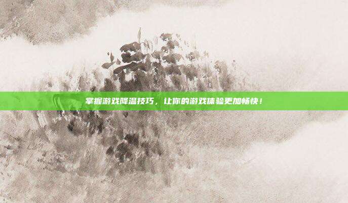 掌握游戏降温技巧,让你的游戏体验更加畅快!