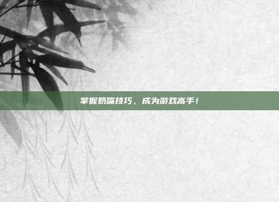 掌握奶嘴技巧，成为游戏高手！