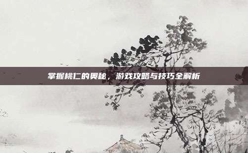 掌握桃仁的奥秘,游戏攻略与技巧全解析