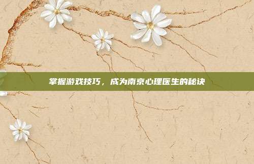 掌握游戏技巧，成为南京心理医生的秘诀