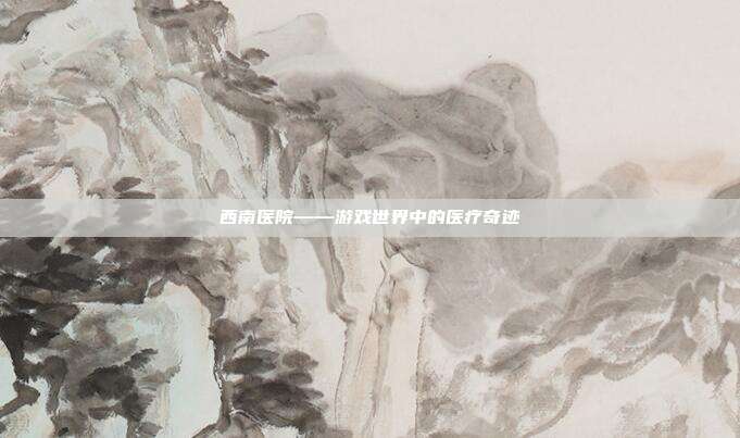 西南医院——游戏世界中的医疗奇迹