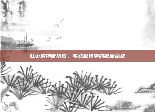 红枣的神奇功效,游戏世界中的健康秘诀