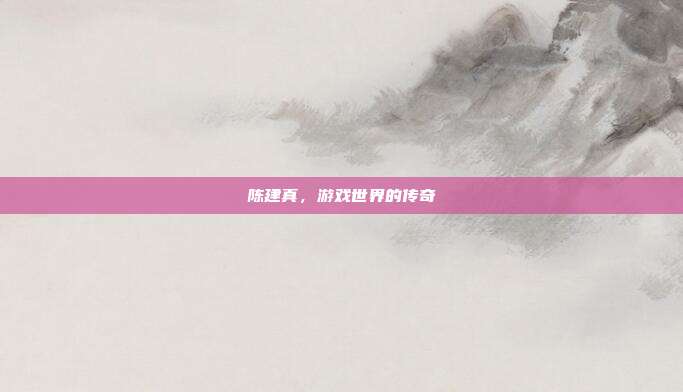 陈建真，游戏世界的传奇