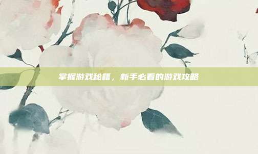 掌握游戏秘籍，新手必看的游戏攻略