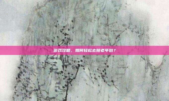 游戏攻略，如何轻松去除老年斑？