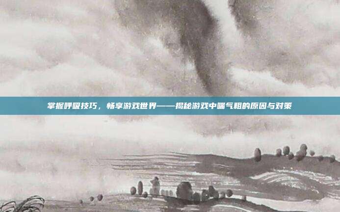 掌握呼吸技巧，畅享游戏世界——揭秘游戏中喘气粗的原因与对策
