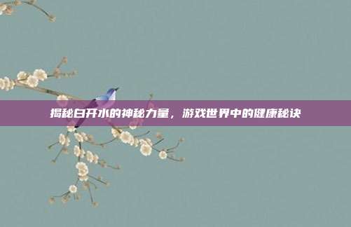 揭秘白开水的神秘力量,游戏世界中的健康秘诀