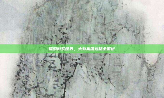 探索游戏世界，大有集团攻略全解析