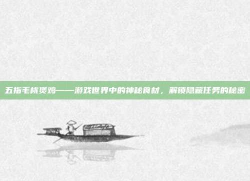 五指毛桃煲鸡——游戏世界中的神秘食材，解锁隐藏任务的秘密