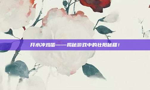 开水冲鸡蛋——揭秘游戏中的壮阳秘籍！