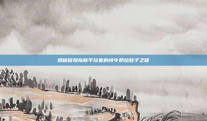 揭秘冒险岛新手玩家的纯牛奶拉肚子之谜