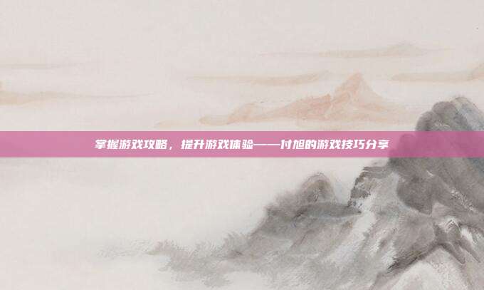 掌握游戏攻略,提升游戏体验——付旭的游戏技巧分享