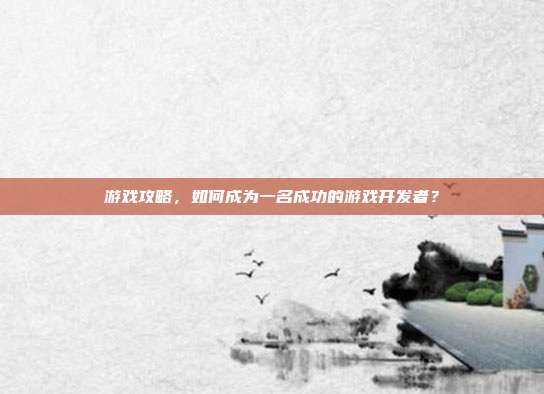 游戏攻略，如何成为一名成功的游戏开发者？
