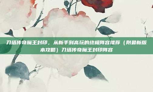 刀塔传奇魔王封印，从新手到高玩的终极阵容推荐（附最新版本攻略）刀塔传奇魔王封印阵容