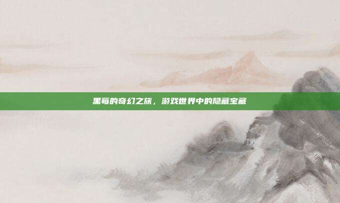 黑莓的奇幻之旅，游戏世界中的隐藏宝藏