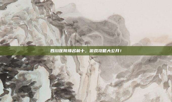 四川医院排名前十，游戏攻略大公开！
