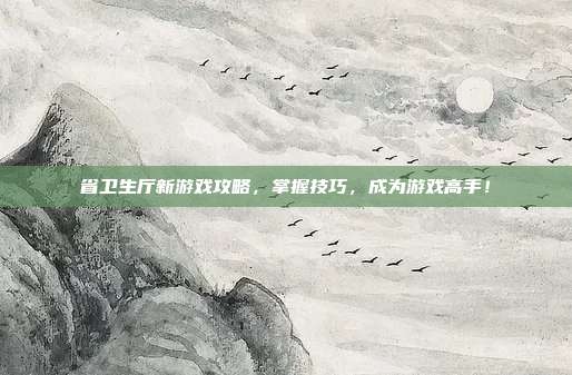 省卫生厅新游戏攻略，掌握技巧，成为游戏高手！