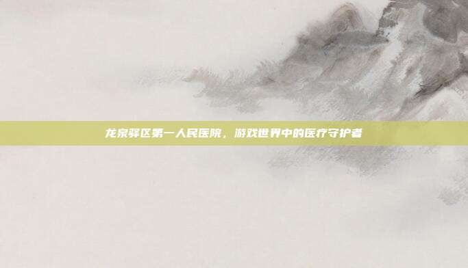 龙泉驿区第一人民医院，游戏世界中的医疗守护者