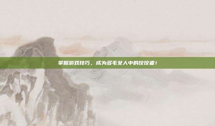 掌握游戏技巧，成为多毛女人中的佼佼者！