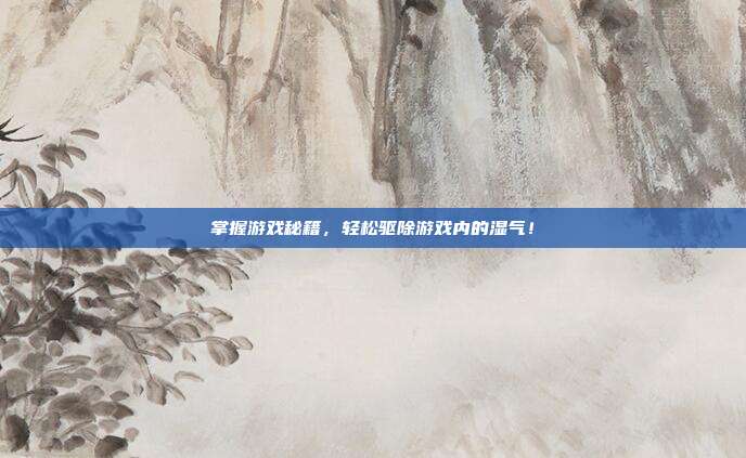 掌握游戏秘籍，轻松驱除游戏内的湿气！