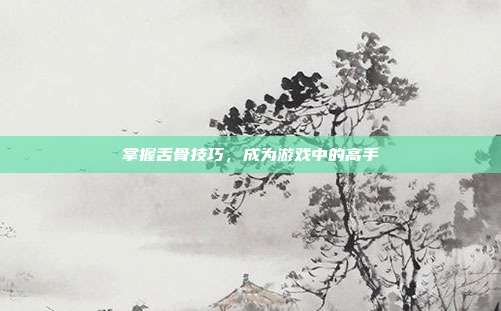 掌握舌骨技巧，成为游戏中的高手