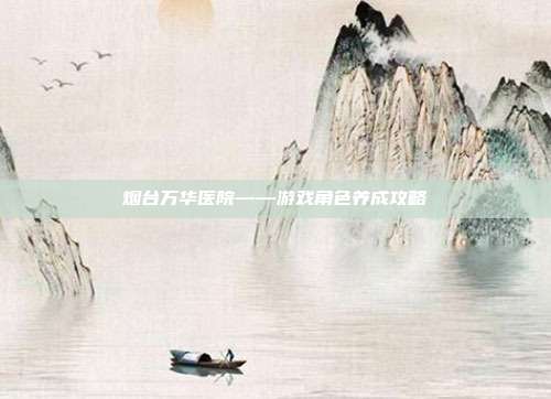 烟台万华医院——游戏角色养成攻略