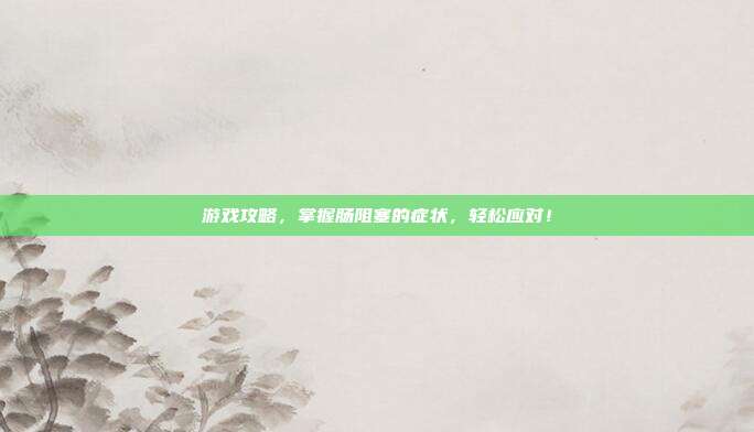 游戏攻略，掌握肠阻塞的症状，轻松应对！