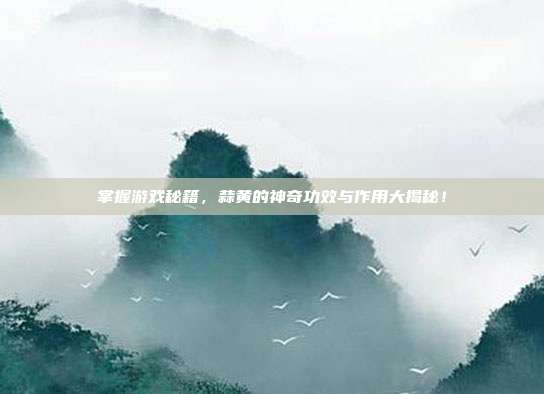 掌握游戏秘籍，蒜黄的神奇功效与作用大揭秘！