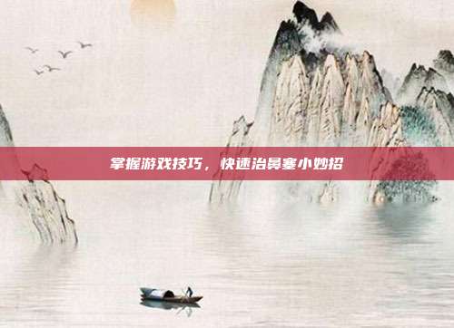 掌握游戏技巧,快速治鼻塞小妙招
