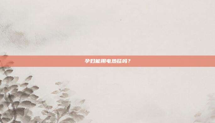 孕妇能用电热毯吗？