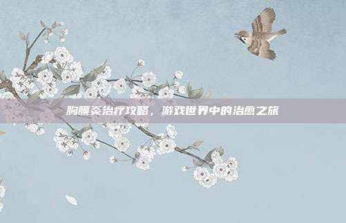 胸膜炎治疗攻略,游戏世界中的治愈之旅