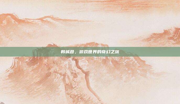 韩城县，游戏世界的奇幻之旅