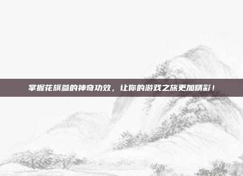 掌握花旗参的神奇功效,让你的游戏之旅更加精彩!