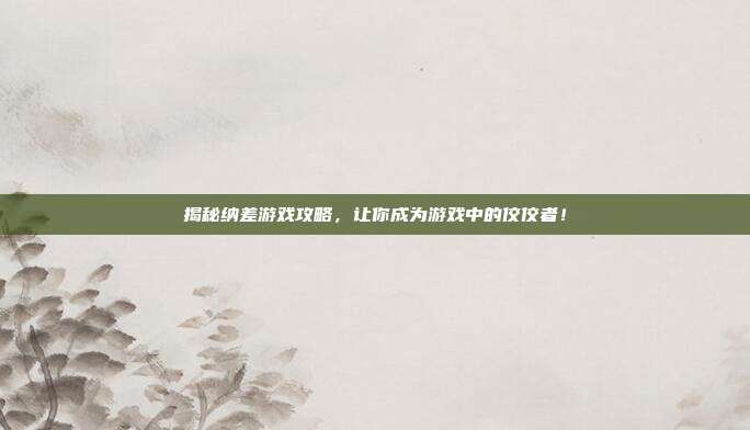 揭秘纳差游戏攻略，让你成为游戏中的佼佼者！