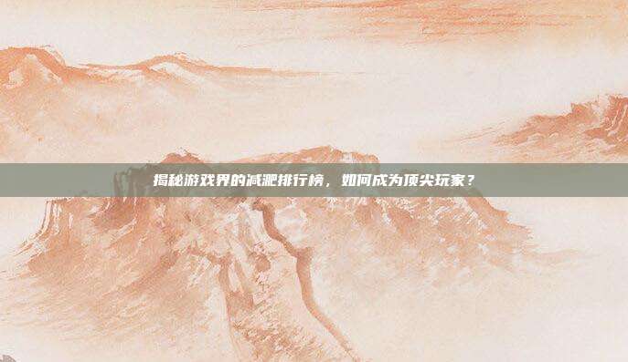 揭秘游戏界的减淝排行榜，如何成为顶尖玩家？